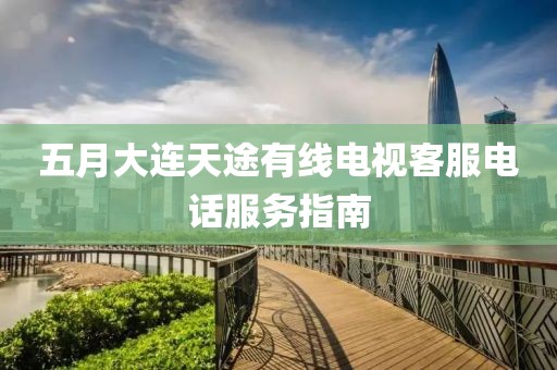 五月大連天途有線電視客服電話服務指南